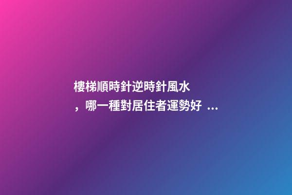 樓梯順時針逆時針風水，哪一種對居住者運勢好？